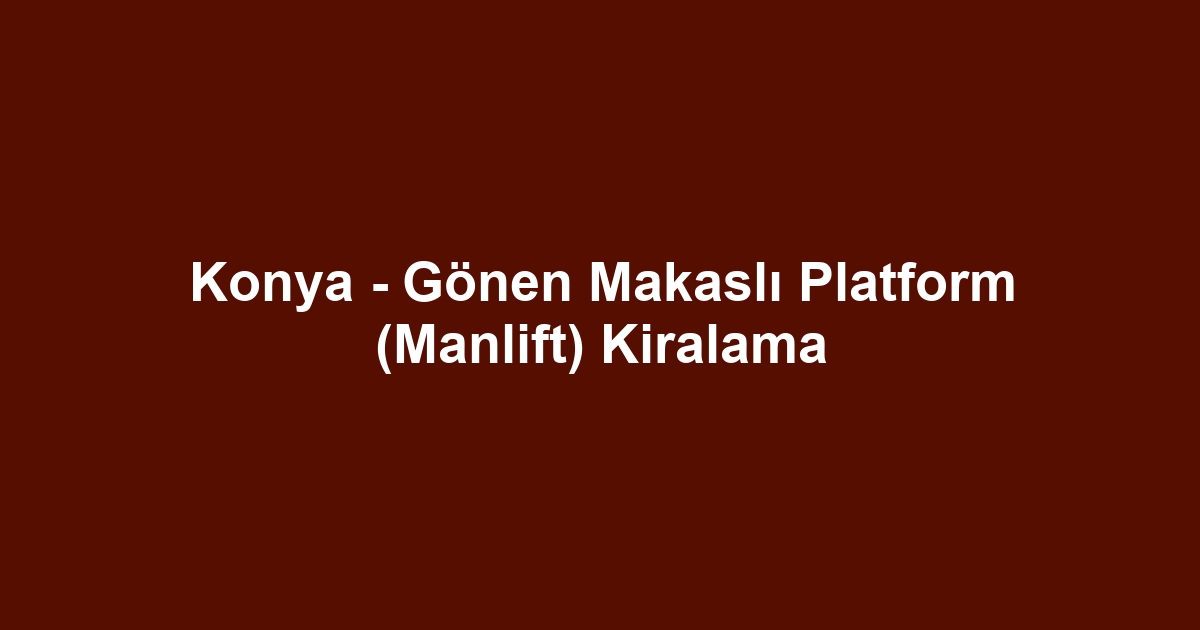 Konya - Gönen Makaslı Platform (Manlift) Kiralama