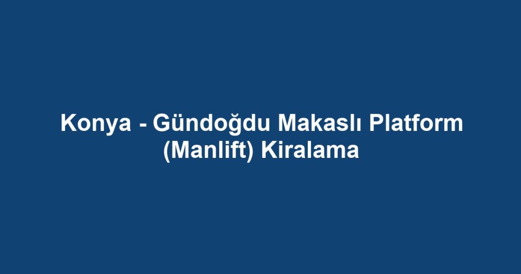 Konya - Gündoğdu Makaslı Platform (Manlift) Kiralama