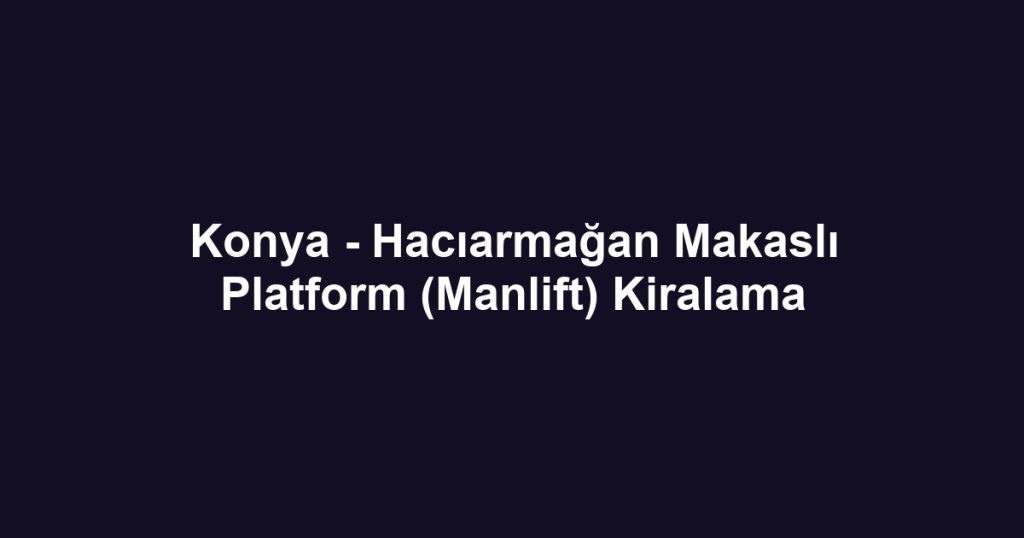 Konya - Hacıarmağan Makaslı Platform (Manlift) Kiralama
