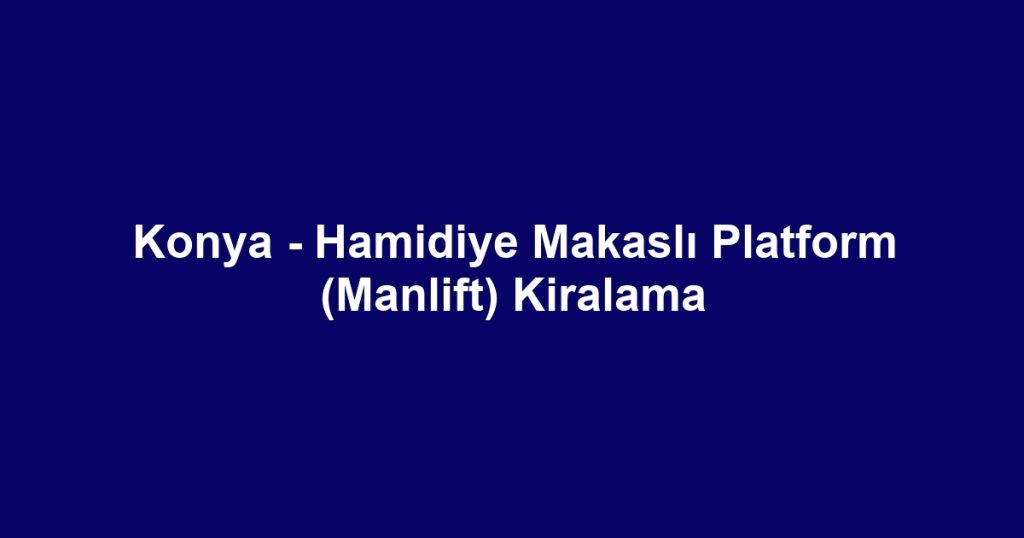 Konya - Hamidiye Makaslı Platform (Manlift) Kiralama