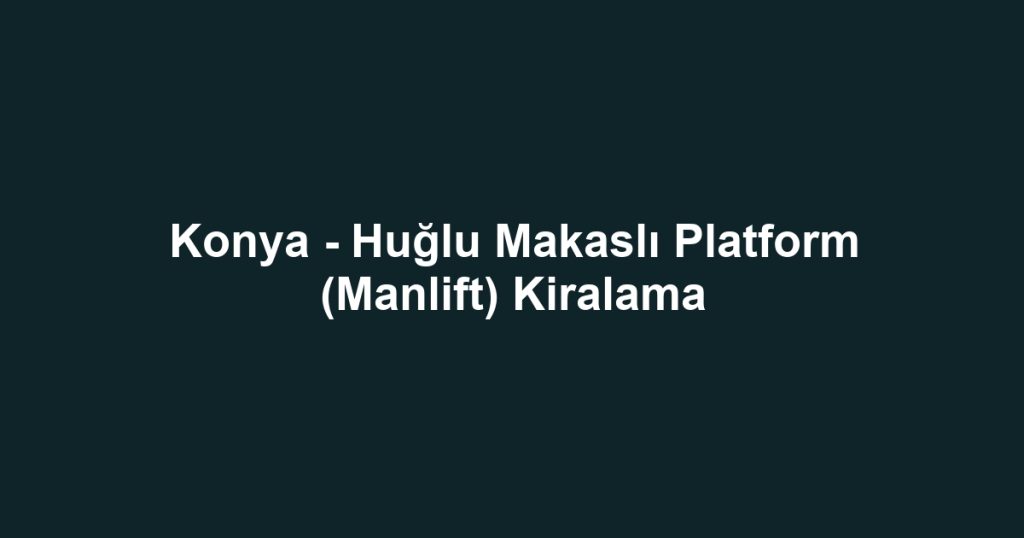 Konya - Huğlu Makaslı Platform (Manlift) Kiralama