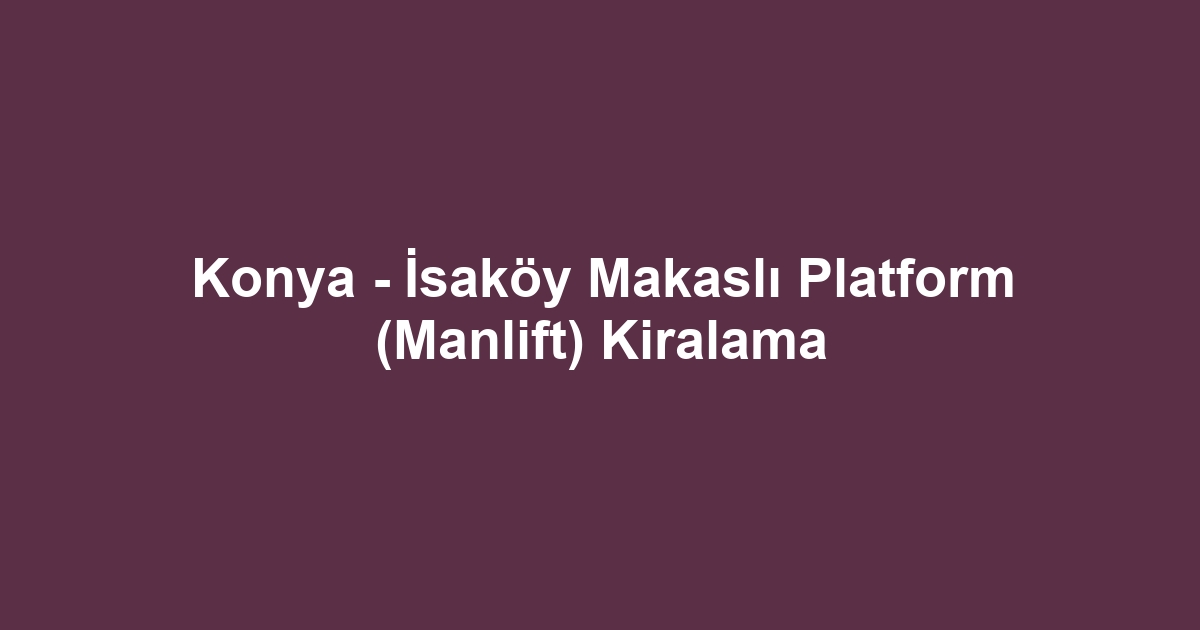 Konya - İsaköy Makaslı Platform (Manlift) Kiralama