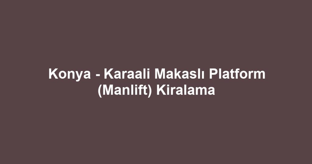Konya - Karaali Makaslı Platform (Manlift) Kiralama