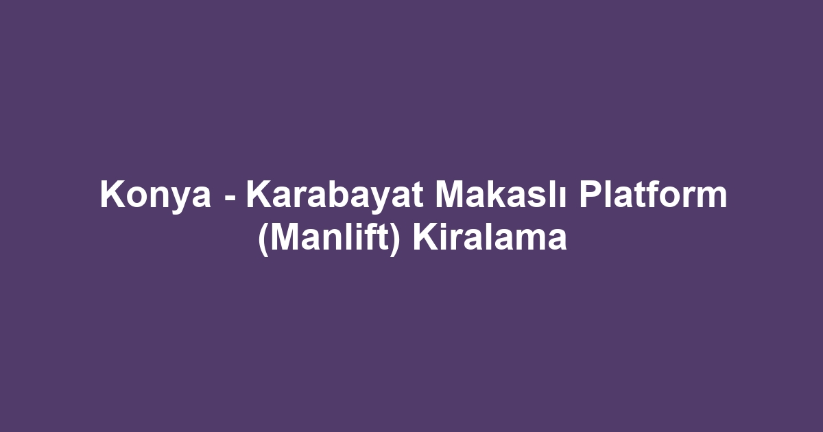 Konya - Karabayat Makaslı Platform (Manlift) Kiralama