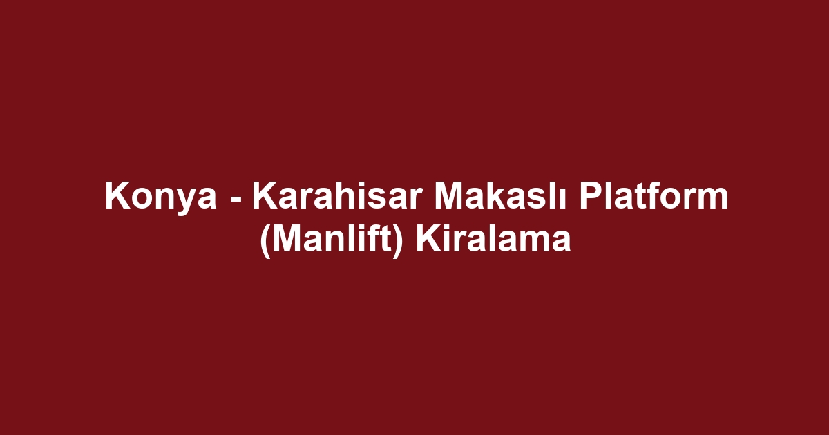 Konya - Karahisar Makaslı Platform (Manlift) Kiralama