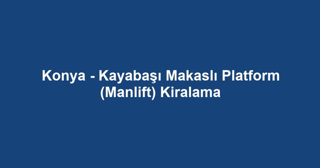 Konya - Kayabaşı Makaslı Platform (Manlift) Kiralama