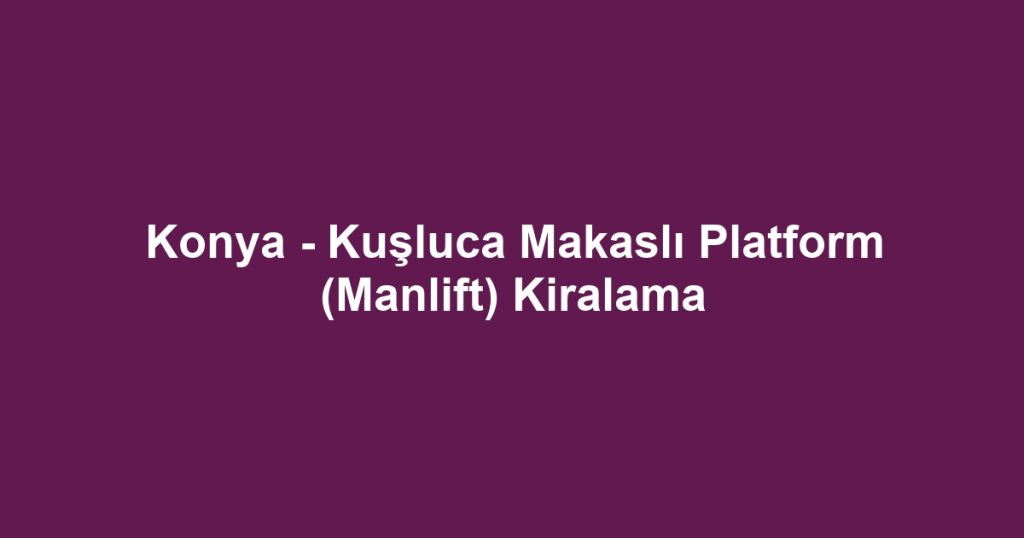 Konya - Kuşluca Makaslı Platform (Manlift) Kiralama