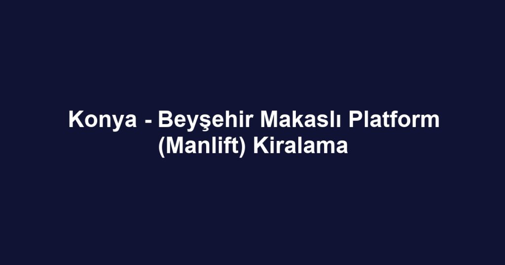 Konya - Beyşehir Makaslı Platform (Manlift) Kiralama