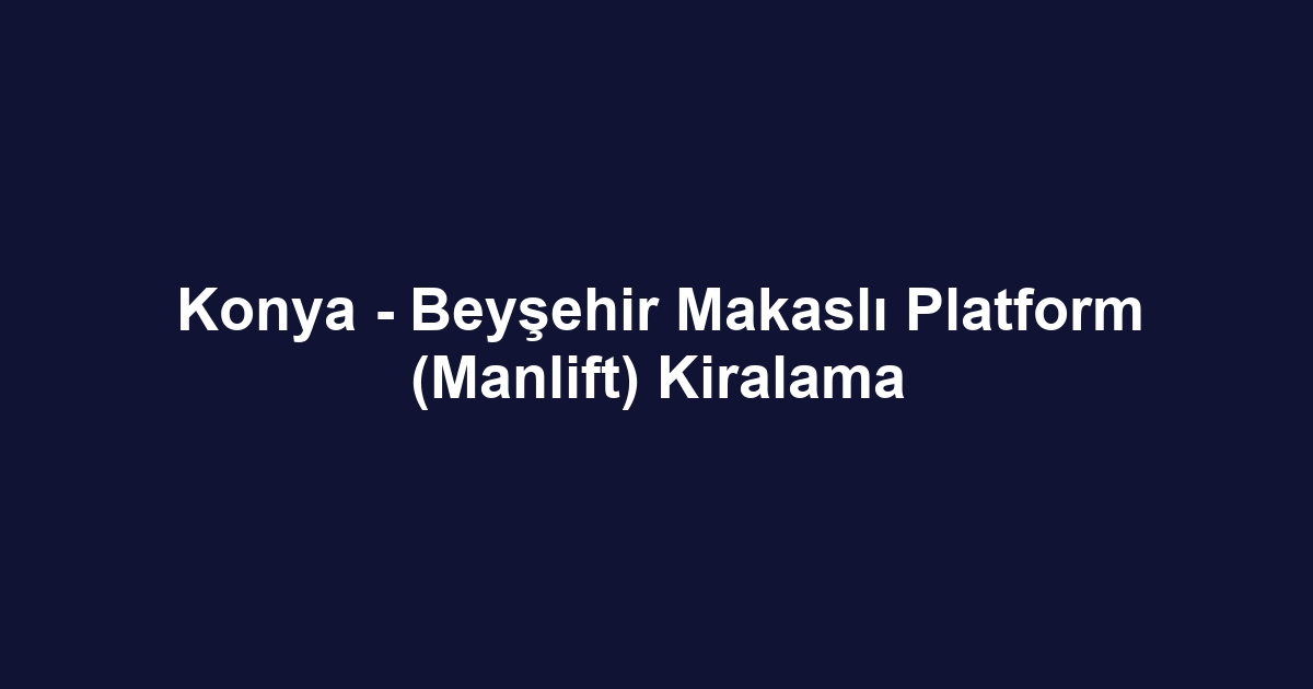 Konya - Beyşehir Makaslı Platform (Manlift) Kiralama