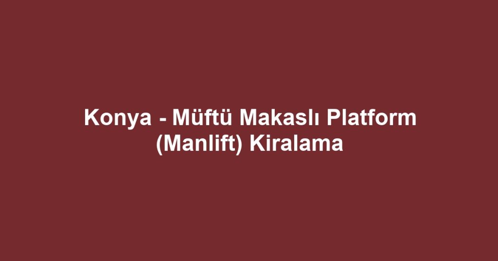 Konya - Müftü Makaslı Platform (Manlift) Kiralama