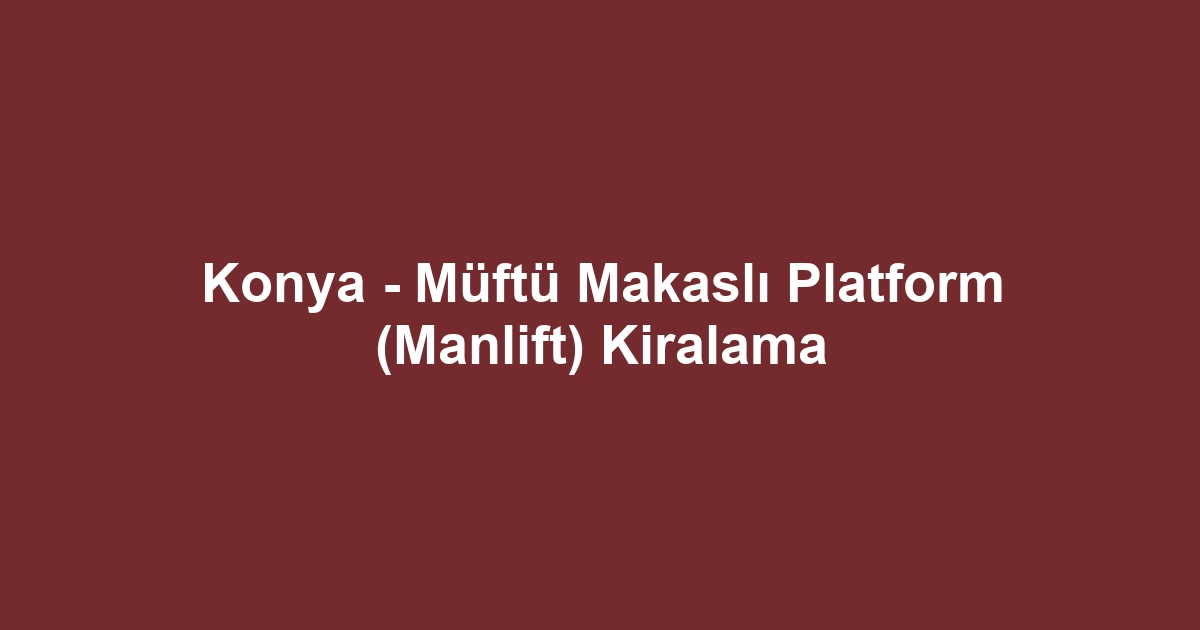 Konya - Müftü Makaslı Platform (Manlift) Kiralama