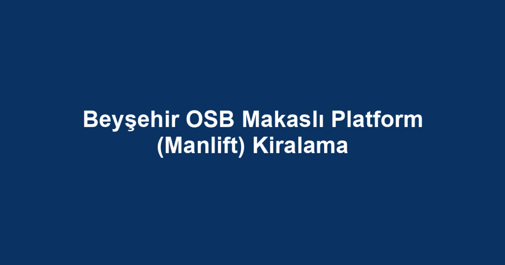 Beyşehir OSB Makaslı Platform (Manlift) Kiralama
