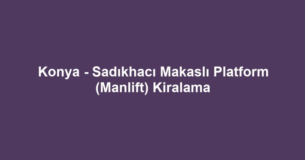 Konya - Sadıkhacı Makaslı Platform (Manlift) Kiralama