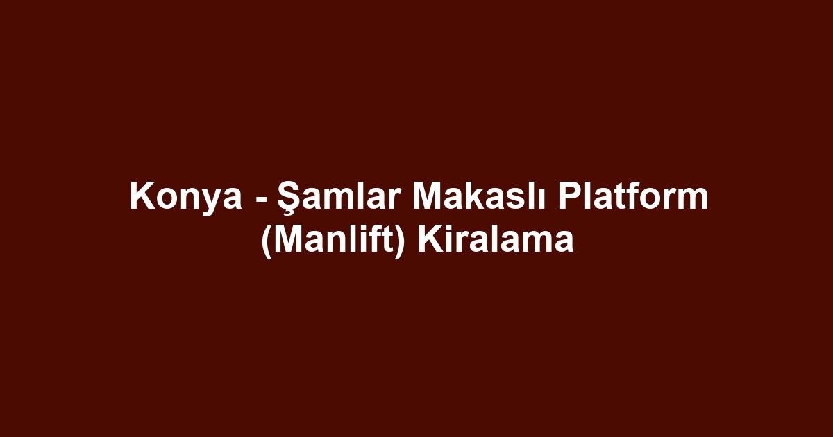 Konya - Şamlar Makaslı Platform (Manlift) Kiralama