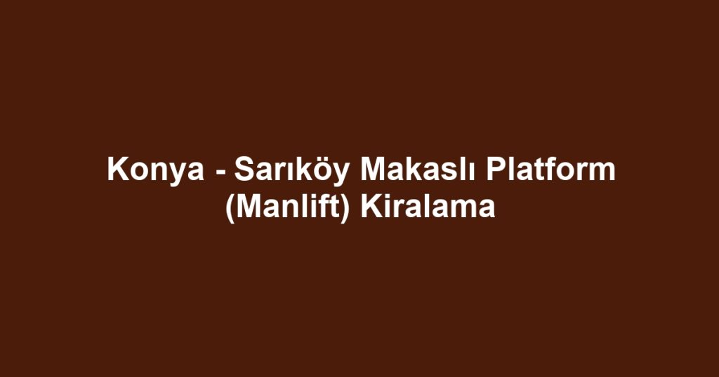 Konya - Sarıköy Makaslı Platform (Manlift) Kiralama