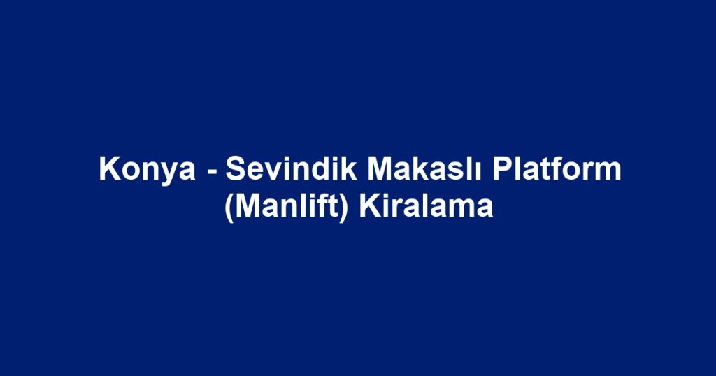 Konya - Sevindik Makaslı Platform (Manlift) Kiralama