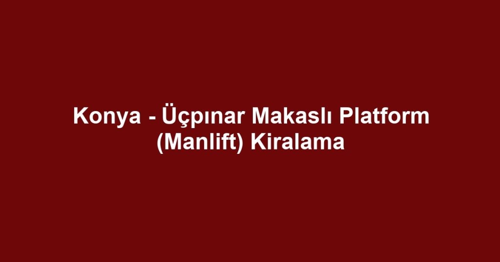 Konya - Üçpınar Makaslı Platform (Manlift) Kiralama