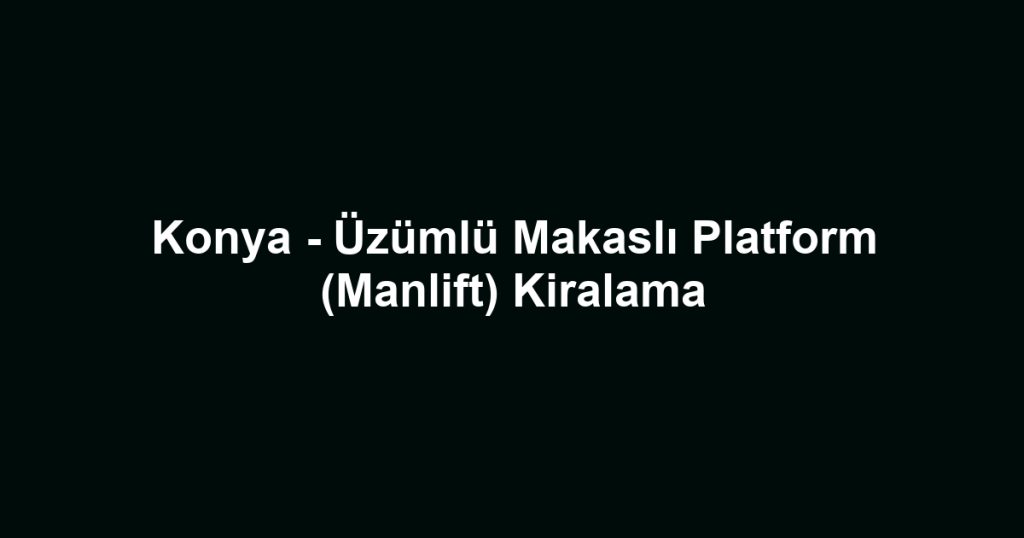 Konya - Üzümlü Makaslı Platform (Manlift) Kiralama