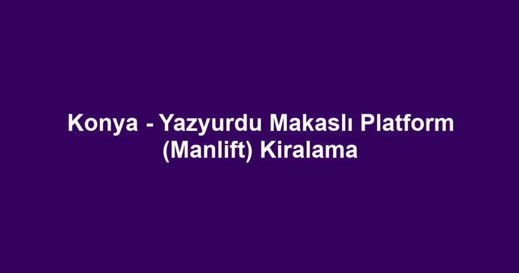 Konya - Yazyurdu Makaslı Platform (Manlift) Kiralama