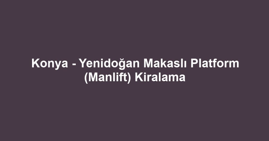 Konya - Yenidoğan Makaslı Platform (Manlift) Kiralama