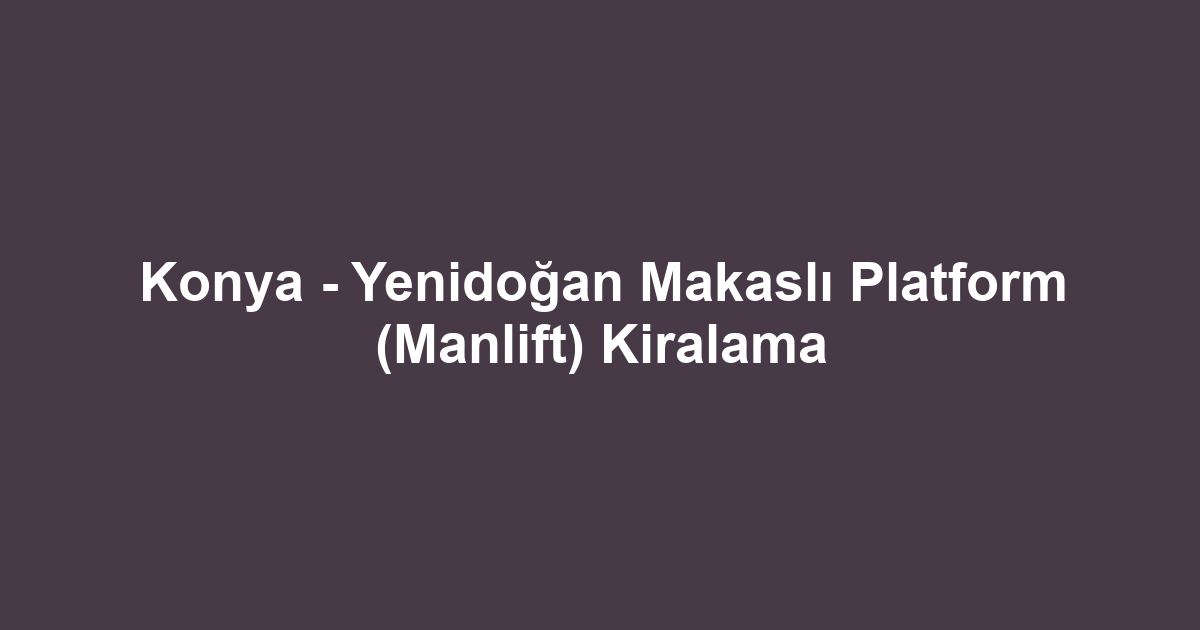 Konya - Yenidoğan Makaslı Platform (Manlift) Kiralama