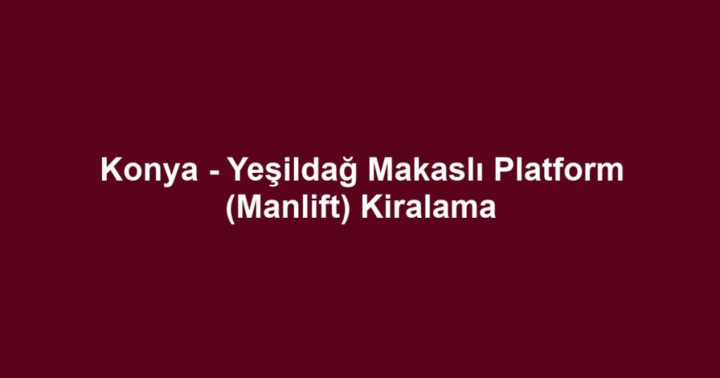 Konya - Yeşildağ Makaslı Platform (Manlift) Kiralama