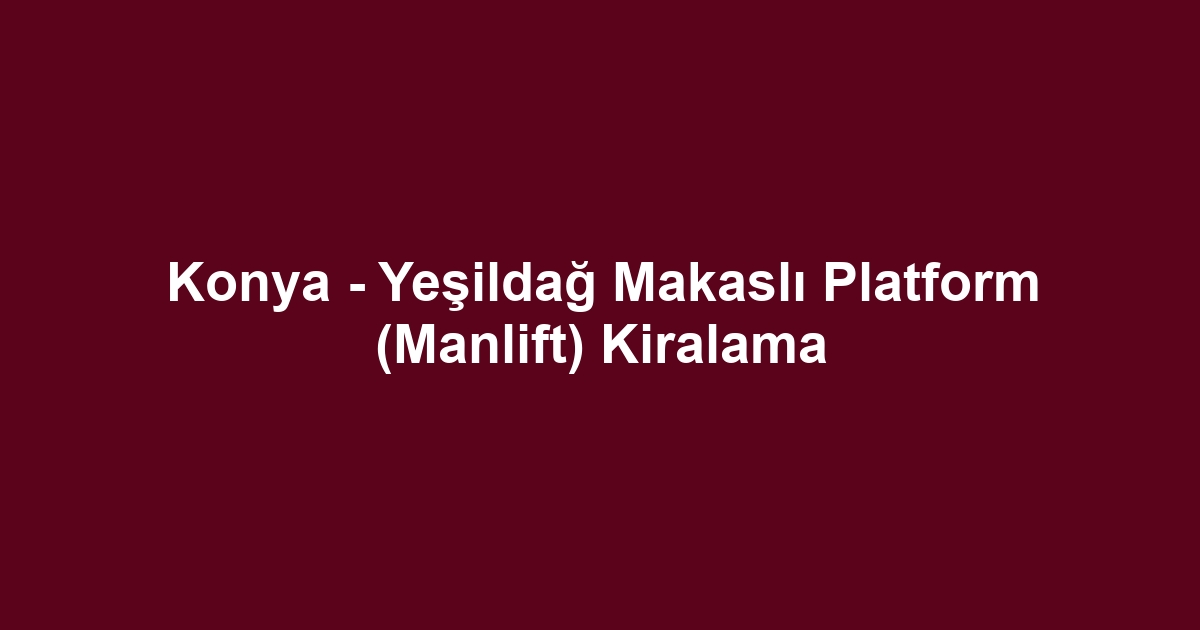 Konya - Yeşildağ Makaslı Platform (Manlift) Kiralama