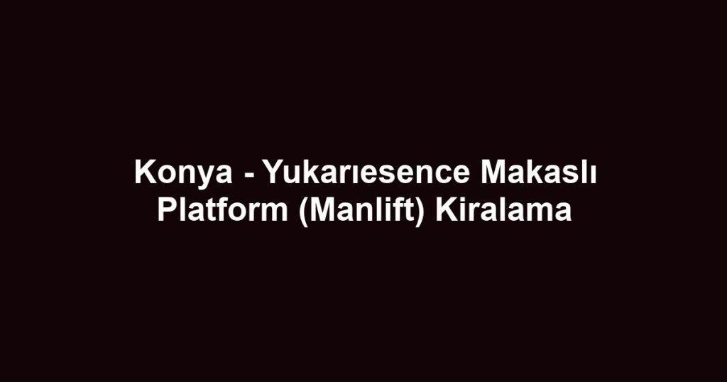 Konya - Yukarıesence Makaslı Platform (Manlift) Kiralama