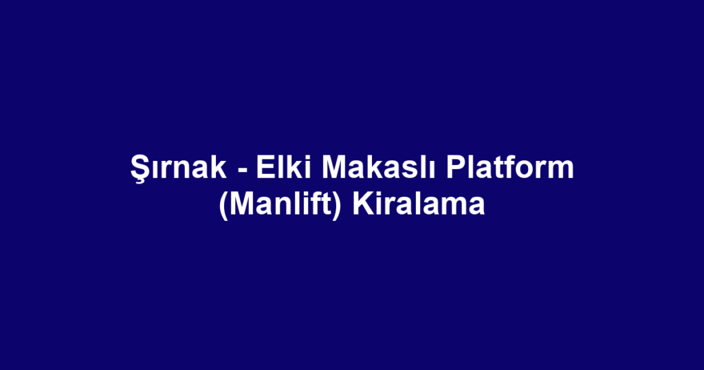 Şırnak - Elki Makaslı Platform (Manlift) Kiralama