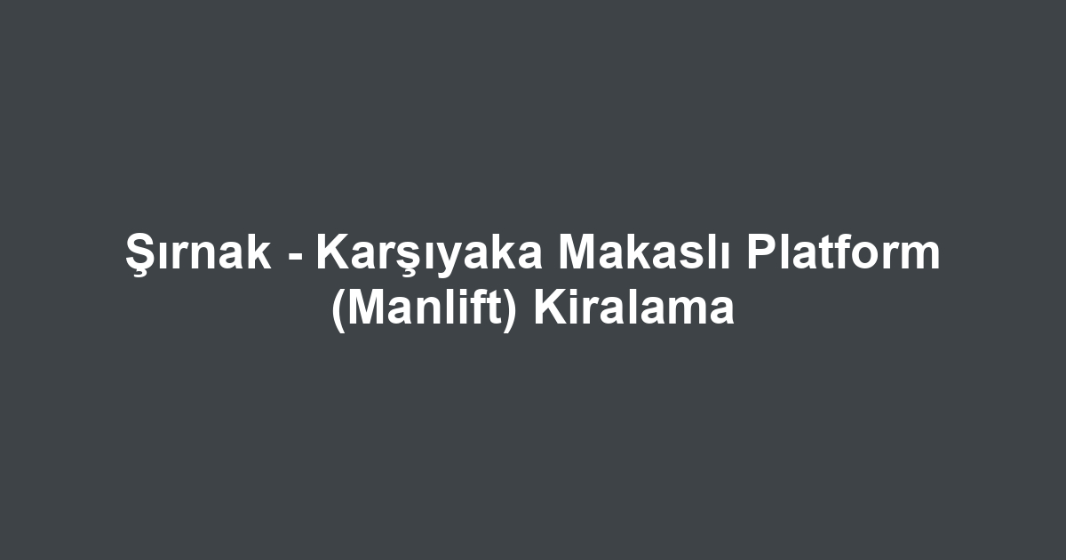Şırnak - Karşıyaka Makaslı Platform (Manlift) Kiralama
