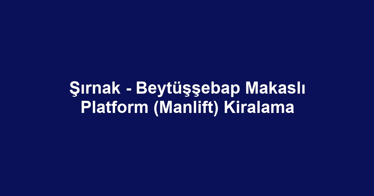 Şırnak - Beytüşşebap Makaslı Platform (Manlift) Kiralama