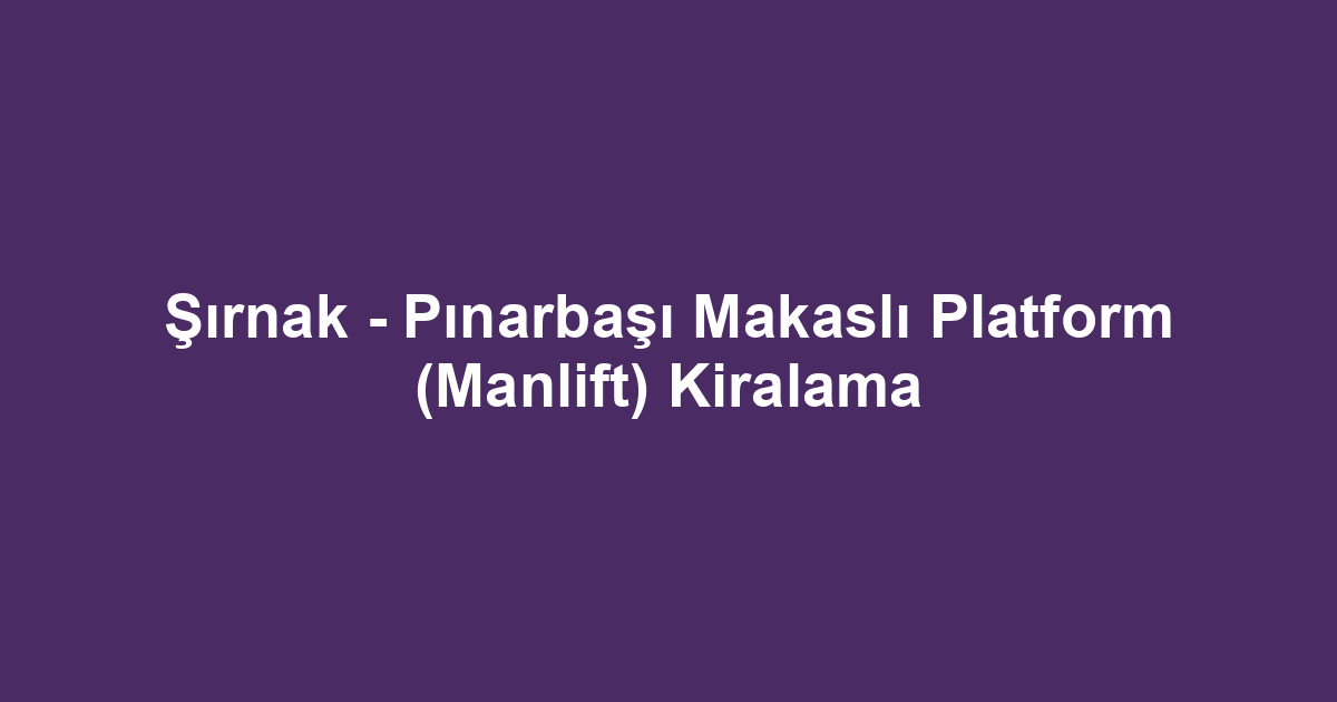 Şırnak - Pınarbaşı Makaslı Platform (Manlift) Kiralama