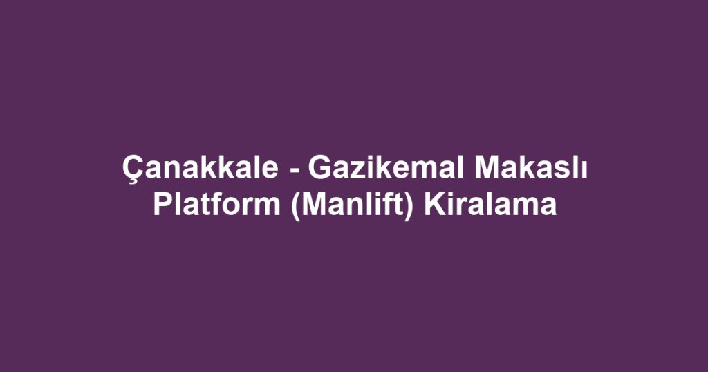 Çanakkale - Gazikemal Makaslı Platform (Manlift) Kiralama