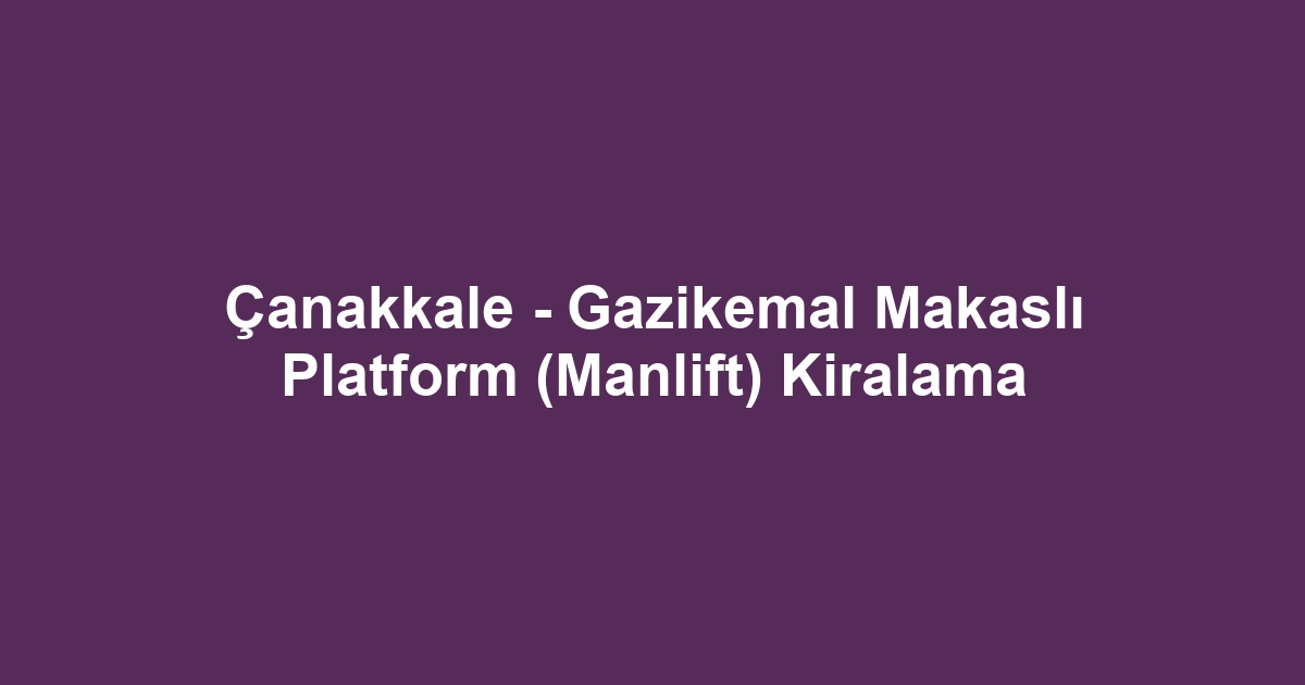 Çanakkale - Gazikemal Makaslı Platform (Manlift) Kiralama