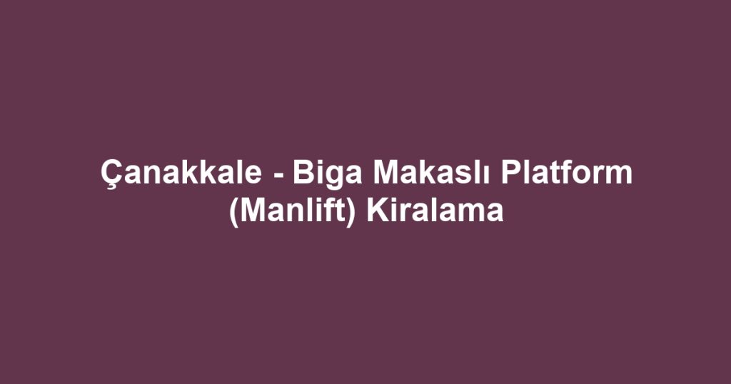 Çanakkale - Biga Makaslı Platform (Manlift) Kiralama
