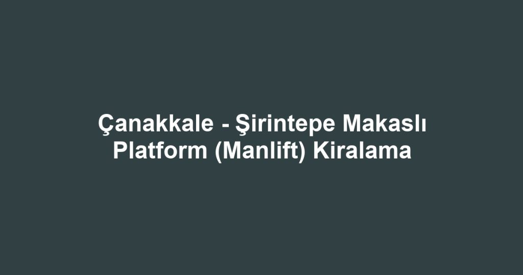 Çanakkale - Şirintepe Makaslı Platform (Manlift) Kiralama