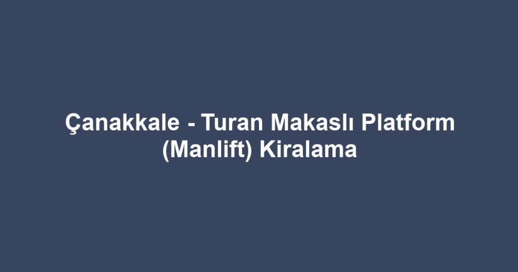 Çanakkale - Turan Makaslı Platform (Manlift) Kiralama