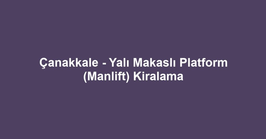 Çanakkale - Yalı Makaslı Platform (Manlift) Kiralama