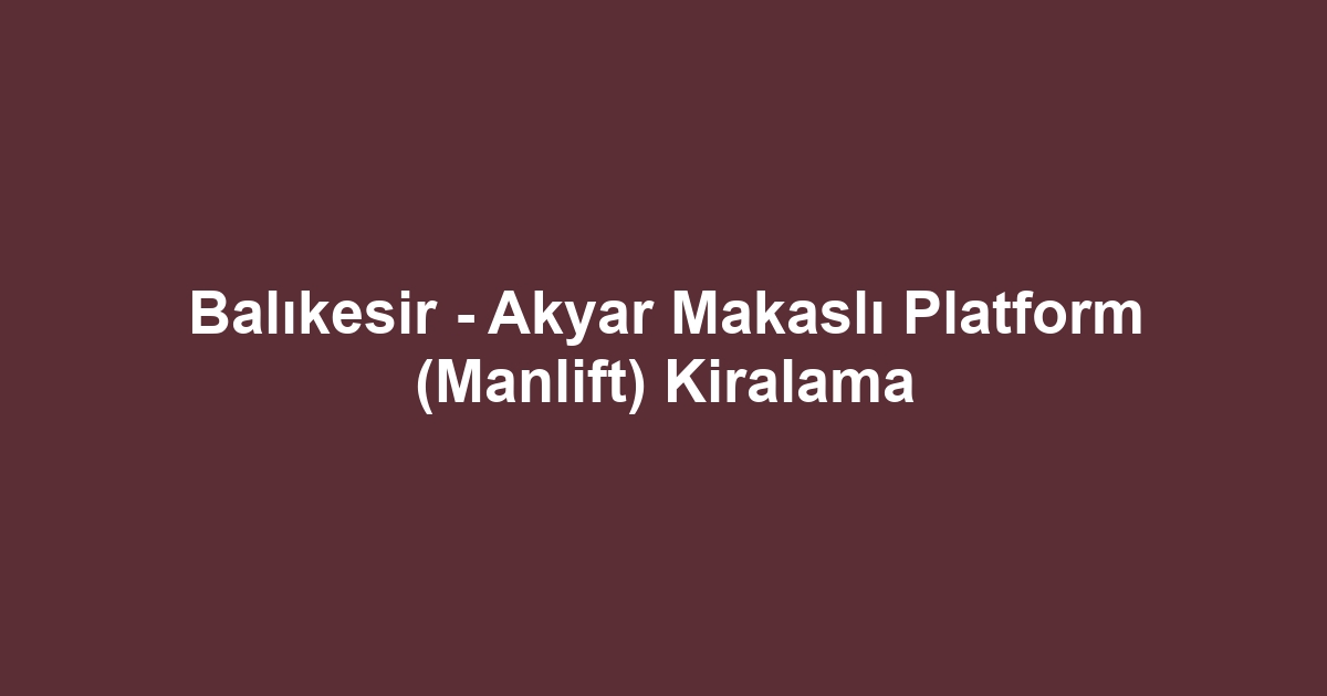 Balıkesir - Akyar Makaslı Platform (Manlift) Kiralama