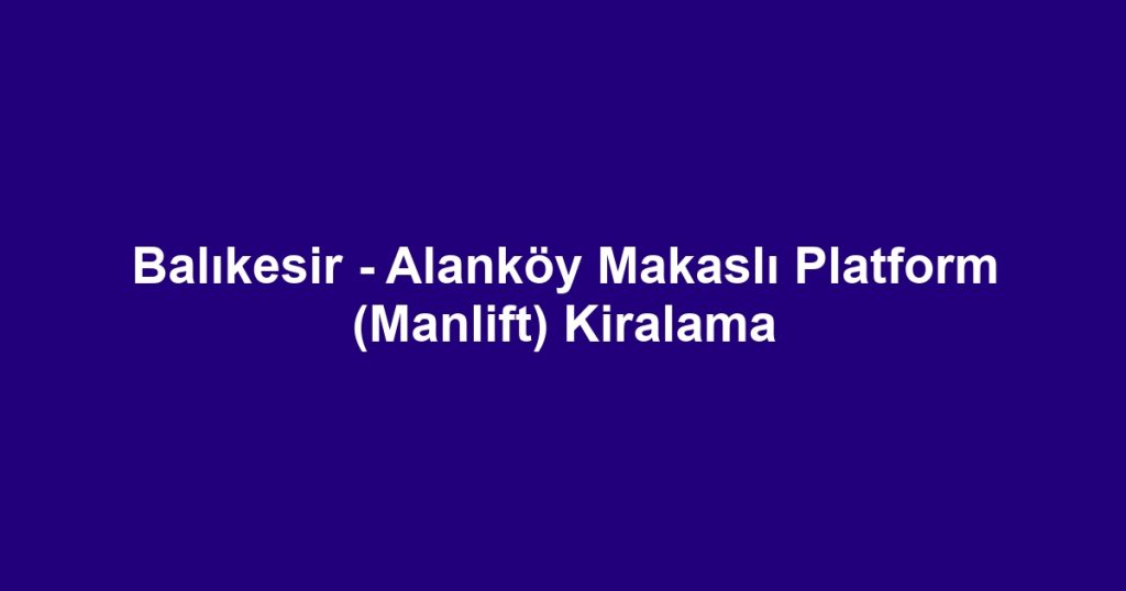 Balıkesir - Alanköy Makaslı Platform (Manlift) Kiralama