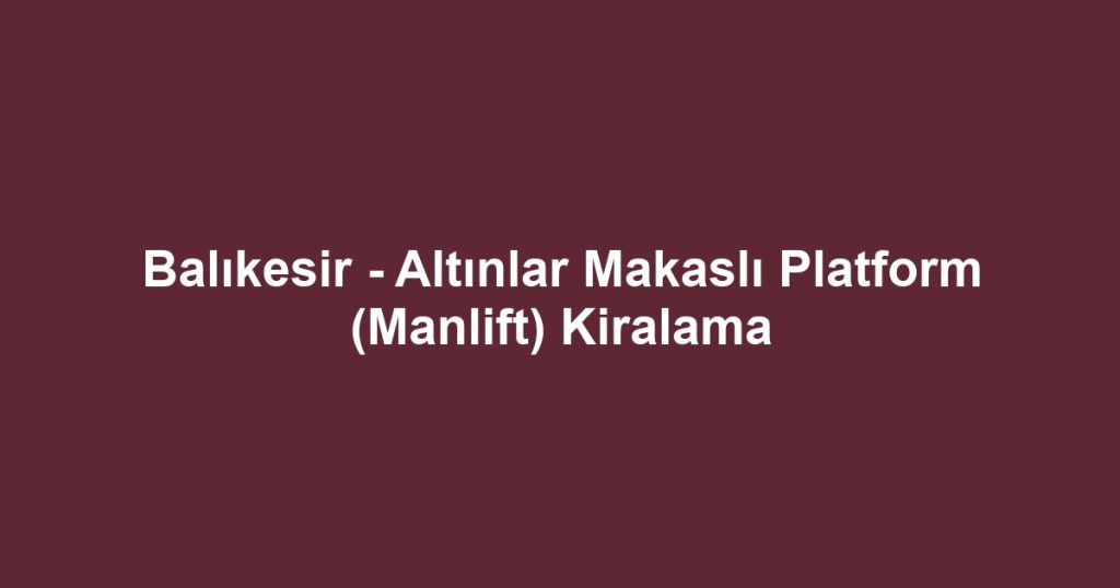 Balıkesir - Altınlar Makaslı Platform (Manlift) Kiralama
