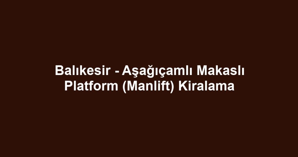 Balıkesir - Aşağıçamlı Makaslı Platform (Manlift) Kiralama