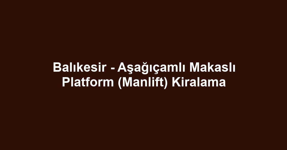 Balıkesir - Aşağıçamlı Makaslı Platform (Manlift) Kiralama