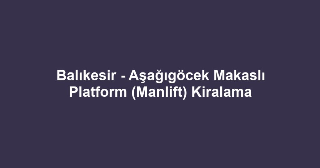 Balıkesir - Aşağıgöcek Makaslı Platform (Manlift) Kiralama