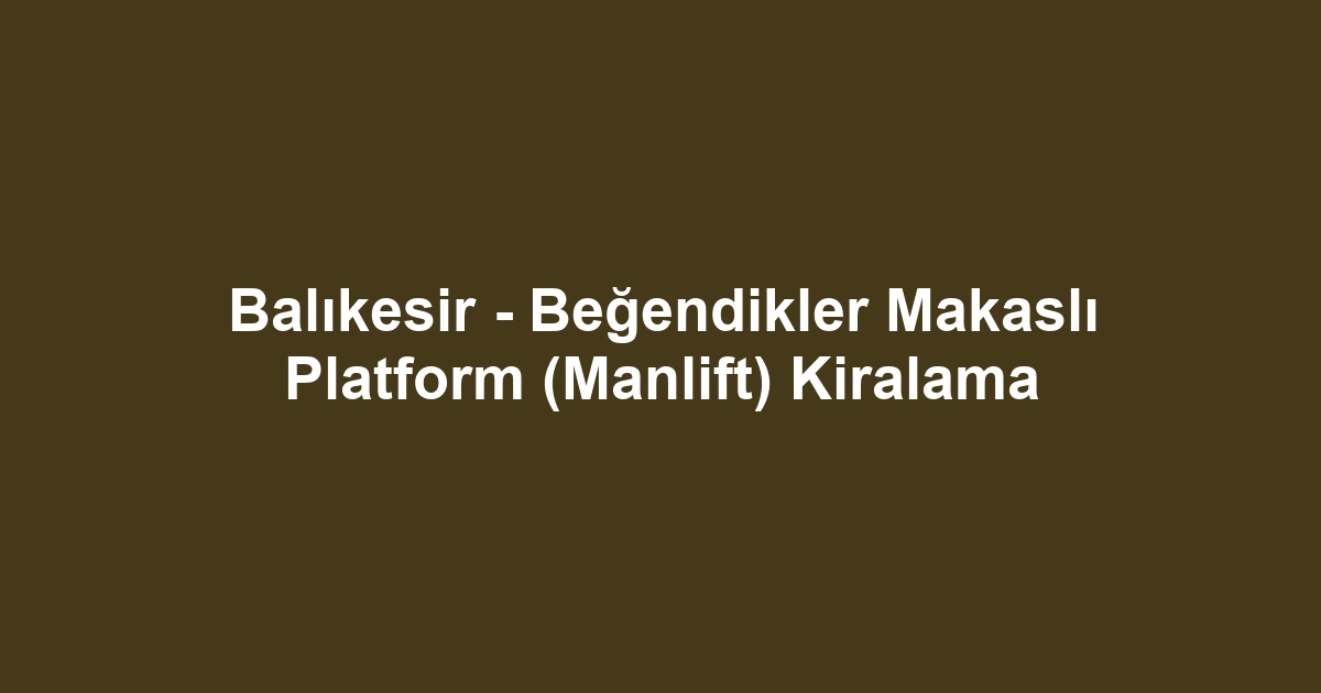 Balıkesir - Beğendikler Makaslı Platform (Manlift) Kiralama