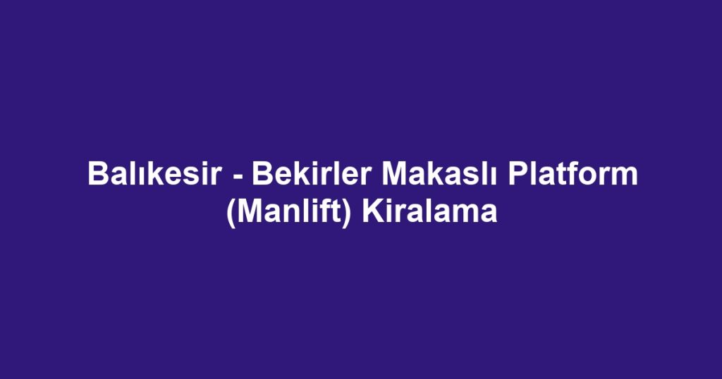 Balıkesir - Bekirler Makaslı Platform (Manlift) Kiralama