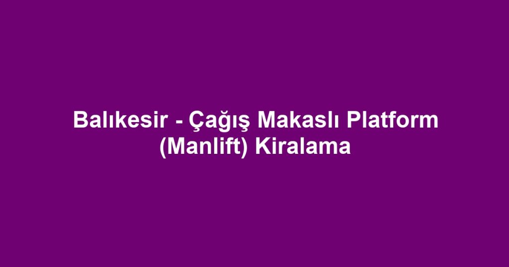 Balıkesir - Çağış Makaslı Platform (Manlift) Kiralama