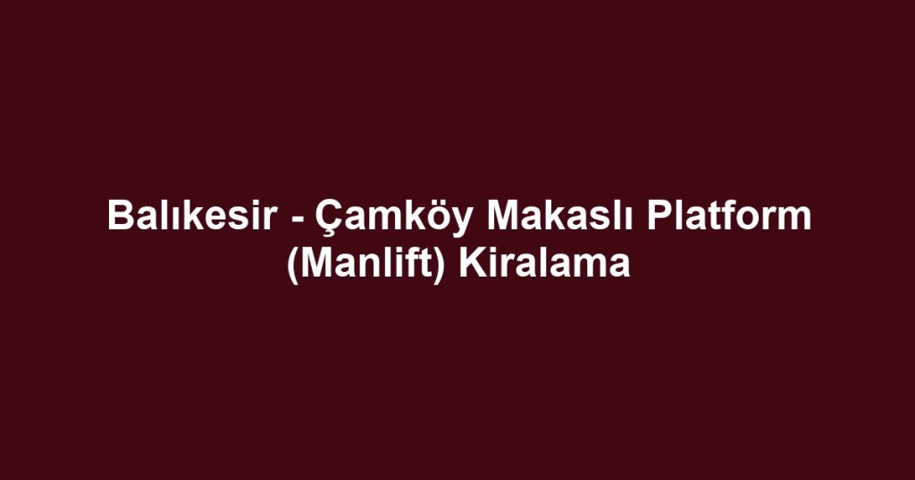 Balıkesir - Çamköy Makaslı Platform (Manlift) Kiralama