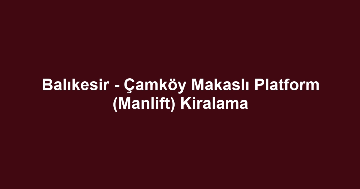 Balıkesir - Çamköy Makaslı Platform (Manlift) Kiralama