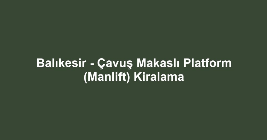 Balıkesir - Çavuş Makaslı Platform (Manlift) Kiralama